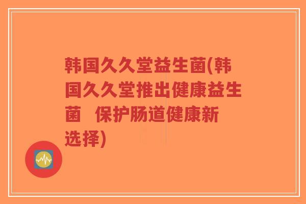 韩国久久堂益生菌(韩国久久堂推出健康益生菌 保护肠道健康新选择)-第1张图片-超越 韩国久久堂益生菌(韩国久久堂推出健康益生菌 保护肠道健康新选择)-第1张图片-超越