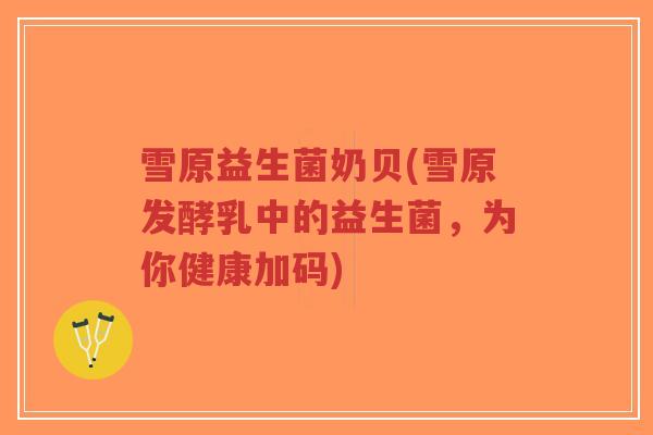 雪原益生菌奶贝(雪原发酵乳中的益生菌,为你健康加码)-第1张图片-超越 雪原益生菌奶贝(雪原发酵乳中的益生菌,为你健康加码)-第1张图片-超越
