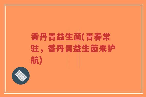 香丹青益生菌(青春常驻,香丹青益生菌来护航)-第1张图片-超越 香丹青益生菌(青春常驻,香丹青益生菌来护航)-第1张图片-超越