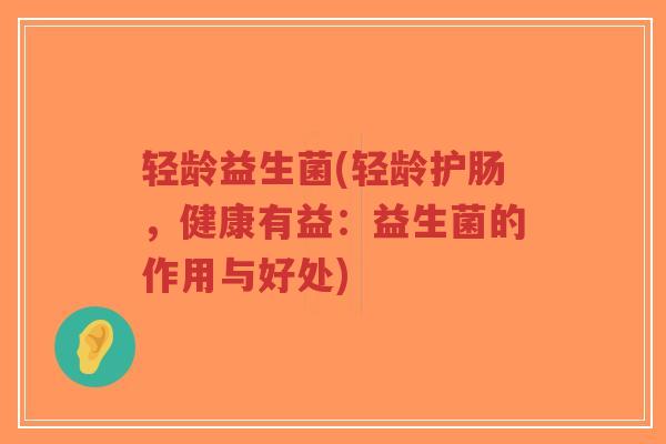 轻龄益生菌(轻龄护肠,健康有益:益生菌的作用与好处)-第1张图片-超越 轻龄益生菌(轻龄护肠,健康有益:益生菌的作用与好处)-第1张图片-超越