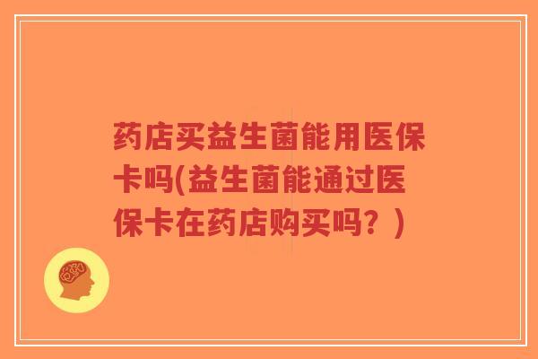 药店买益生菌能用医保卡吗(益生菌能通过医保卡在药店购买吗?)-第1张图片-超越 药店买益生菌能用医保卡吗(益生菌能通过医保卡在药店购买吗?)-第1张图片-超越