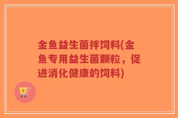 金鱼益生菌拌饲料(金鱼专用益生菌颗粒,促进消化健康的饲料)-第1张图片-超越 金鱼益生菌拌饲料(金鱼专用益生菌颗粒,促进消化健康的饲料)-第1张图片-超越