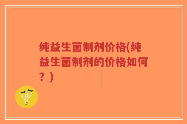 纯益生菌制剂价格(纯益生菌制剂的价格如何?)-第1张图片-超越 纯益生菌制剂价格(纯益生菌制剂的价格如何?)-第1张图片-超越