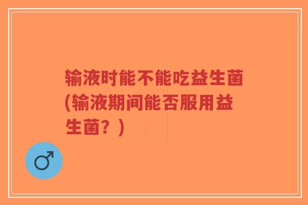 输液时能不能吃益生菌(输液期间能否服用益生菌?)-第1张图片-超越 输液时能不能吃益生菌(输液期间能否服用益生菌?)-第1张图片-超越