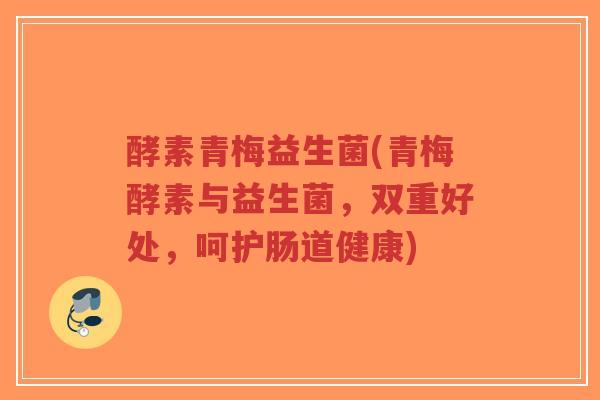 酵素青梅益生菌(青梅酵素与益生菌,双重好处,呵护肠道健康)-第1张图片-超越 酵素青梅益生菌(青梅酵素与益生菌,双重好处,呵护肠道健康)-第1张图片-超越