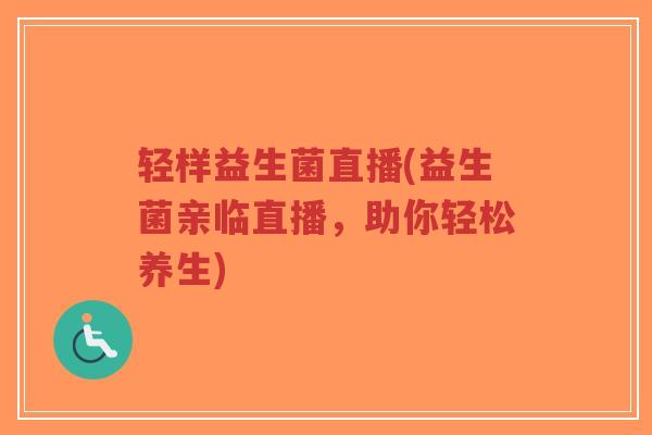 轻样益生菌直播(益生菌亲临直播,助你轻松养生)-第1张图片-超越 轻样益生菌直播(益生菌亲临直播,助你轻松养生)-第1张图片-超越