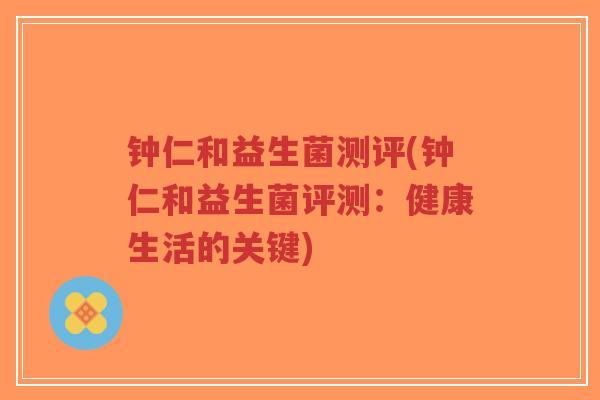 钟仁和益生菌测评(钟仁和益生菌评测:健康生活的关键)-第1张图片-超越 钟仁和益生菌测评(钟仁和益生菌评测:健康生活的关键)-第1张图片-超越