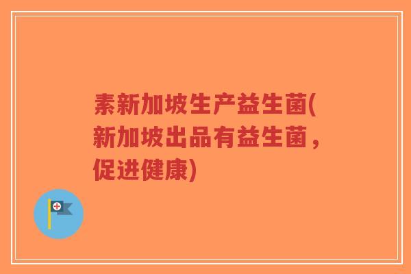 素新加坡生产益生菌(新加坡出品有益生菌,促进健康)-第1张图片-超越 素新加坡生产益生菌(新加坡出品有益生菌,促进健康)-第1张图片-超越