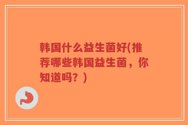 韩国什么益生菌好(推荐哪些韩国益生菌,你知道吗?)-第1张图片-超越 韩国什么益生菌好(推荐哪些韩国益生菌,你知道吗?)-第1张图片-超越