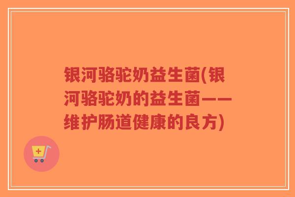银河骆驼奶益生菌(银河骆驼奶的益生菌——维护肠道健康的良方)-第1张图片-超越