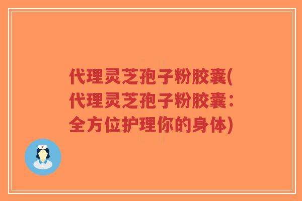 代理灵芝孢子粉胶囊(代理灵芝孢子粉胶囊:全方位护理你的身体)-第1张图片-超越 代理灵芝孢子粉胶囊(代理灵芝孢子粉胶囊:全方位护理你的身体)-第1张图片-超越