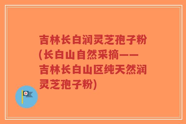 吉林长白润灵芝孢子粉(长白山自然采摘——吉林长白山区纯天然润灵芝孢子粉)-第1张图片-超越 吉林长白润灵芝孢子粉(长白山自然采摘——吉林长白山区纯天然润灵芝孢子粉)-第1张图片-超越
