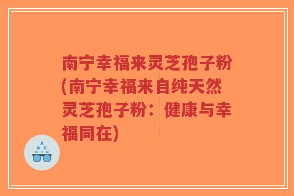 南宁幸福来灵芝孢子粉(南宁幸福来自纯天然灵芝孢子粉:健康与幸福同在)-第1张图片-超越 南宁幸福来灵芝孢子粉(南宁幸福来自纯天然灵芝孢子粉:健康与幸福同在)-第1张图片-超越