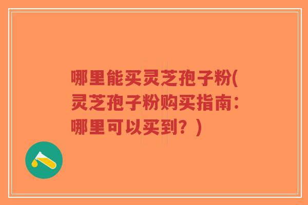 哪里能买灵芝孢子粉(灵芝孢子粉购买指南:哪里可以买到?)-第1张图片-超越 哪里能买灵芝孢子粉(灵芝孢子粉购买指南:哪里可以买到?)-第1张图片-超越