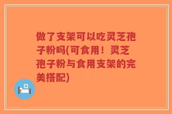 做了支架可以吃灵芝孢子粉吗(可食用!灵芝孢子粉与食用支架的完美搭配)-第1张图片-超越 做了支架可以吃灵芝孢子粉吗(可食用!灵芝孢子粉与食用支架的完美搭配)-第1张图片-超越