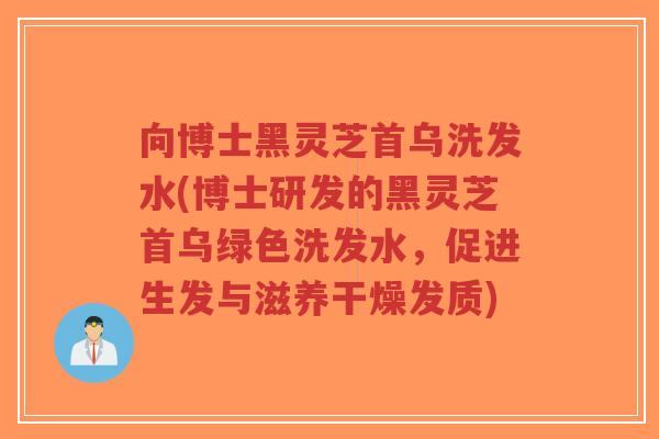 向博士黑灵芝首乌洗发水(博士研发的黑灵芝首乌绿色洗发水,促进生发与滋养干燥发质)-第1张图片-超越 向博士黑灵芝首乌洗发水(博士研发的黑灵芝首乌绿色洗发水,促进生发与滋养干燥发质)-第1张图片-超越