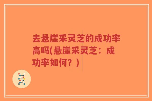 去悬崖采灵芝的成功率高吗(悬崖采灵芝:成功率如何?)-第1张图片-超越 去悬崖采灵芝的成功率高吗(悬崖采灵芝:成功率如何?)-第1张图片-超越