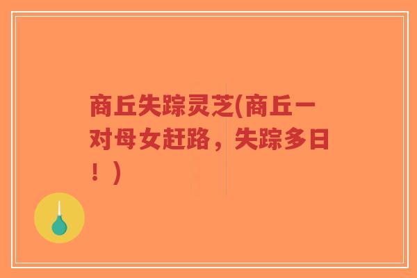 商丘失踪灵芝(商丘一对母女赶路,失踪多日!)-第1张图片-超越 商丘失踪灵芝(商丘一对母女赶路,失踪多日!)-第1张图片-超越