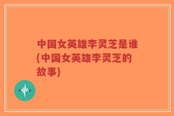 中国女英雄李灵芝是谁(中国女英雄李灵芝的故事)-第1张图片-超越 中国女英雄李灵芝是谁(中国女英雄李灵芝的故事)-第1张图片-超越