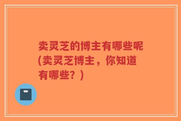 卖灵芝的博主有哪些呢(卖灵芝博主,你知道有哪些?)-第1张图片-超越 卖灵芝的博主有哪些呢(卖灵芝博主,你知道有哪些?)-第1张图片-超越