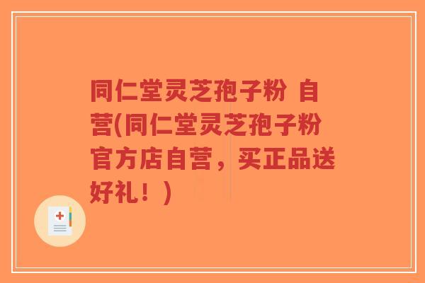 同仁堂灵芝孢子粉 自营(同仁堂灵芝孢子粉官方店自营,买正品送好礼!)-第1张图片-超越 同仁堂灵芝孢子粉 自营(同仁堂灵芝孢子粉官方店自营,买正品送好礼!)-第1张图片-超越