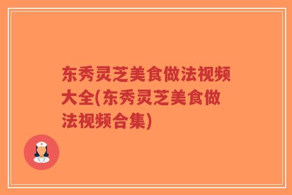 东秀灵芝美食做法视频大全(东秀灵芝美食做法视频合集)-第1张图片-超越
