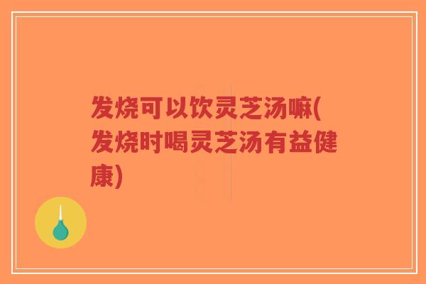发烧可以饮灵芝汤嘛(发烧时喝灵芝汤有益健康)-第1张图片-超越 发烧可以饮灵芝汤嘛(发烧时喝灵芝汤有益健康)-第1张图片-超越
