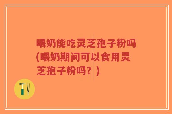 喂奶能吃灵芝孢子粉吗(喂奶期间可以食用灵芝孢子粉吗?)-第1张图片-超越 喂奶能吃灵芝孢子粉吗(喂奶期间可以食用灵芝孢子粉吗?)-第1张图片-超越