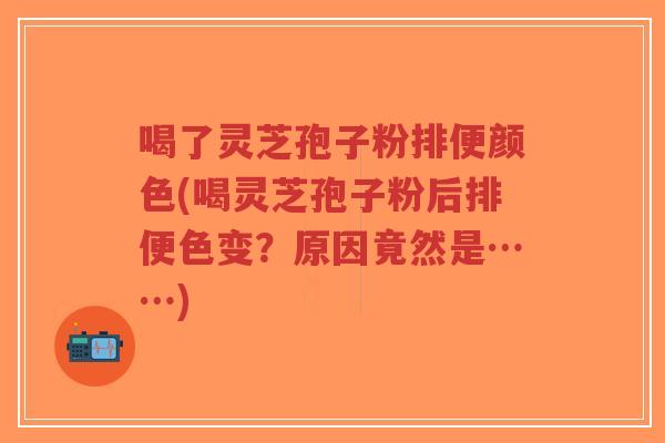 喝了灵芝孢子粉排便颜色(喝灵芝孢子粉后排便色变?原因竟然是……)-第1张图片-超越 喝了灵芝孢子粉排便颜色(喝灵芝孢子粉后排便色变?原因竟然是……)-第1张图片-超越