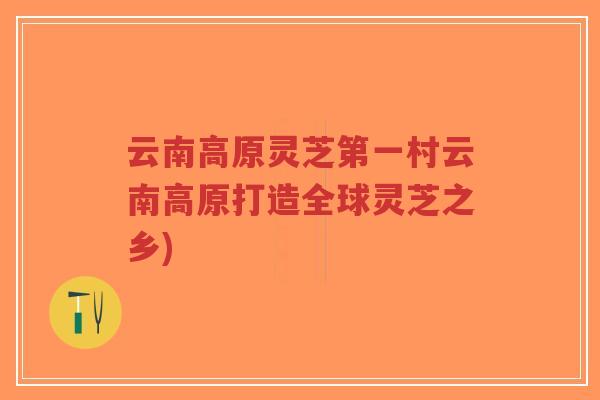云南高原灵芝第一村云南高原打造全球灵芝之乡)-第1张图片-超越
