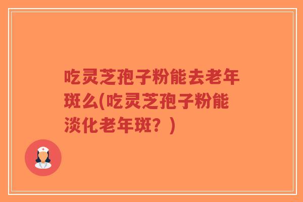 吃灵芝孢子粉能去老年斑么(吃灵芝孢子粉能淡化老年斑？)-第1张图片-超越