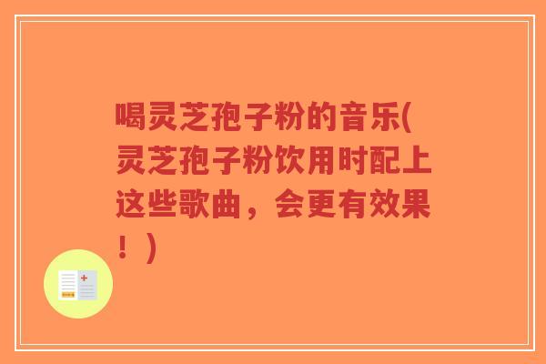 喝灵芝孢子粉的音乐(灵芝孢子粉饮用时配上这些歌曲,会更有效果!)-第1张图片-超越 喝灵芝孢子粉的音乐(灵芝孢子粉饮用时配上这些歌曲,会更有效果!)-第1张图片-超越