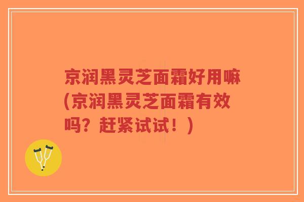 京润黑灵芝面霜好用嘛(京润黑灵芝面霜有效吗?赶紧试试!)-第1张图片-超越 京润黑灵芝面霜好用嘛(京润黑灵芝面霜有效吗?赶紧试试!)-第1张图片-超越