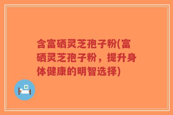含富硒灵芝孢子粉(富硒灵芝孢子粉,提升身体健康的明智选择)-第1张图片-超越 含富硒灵芝孢子粉(富硒灵芝孢子粉,提升身体健康的明智选择)-第1张图片-超越