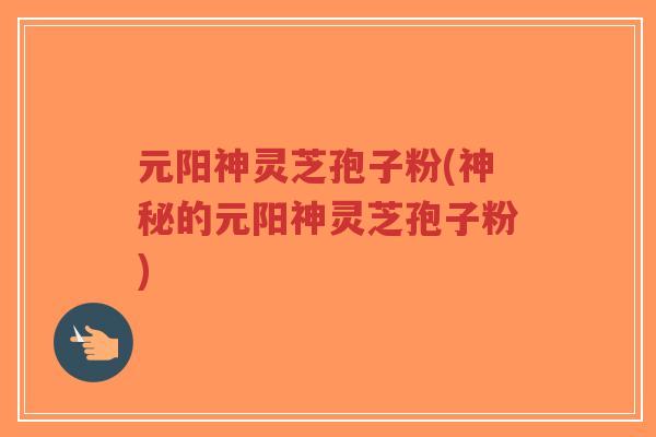 元阳神灵芝孢子粉(神秘的元阳神灵芝孢子粉)-第1张图片-超越 元阳神灵芝孢子粉(神秘的元阳神灵芝孢子粉)-第1张图片-超越