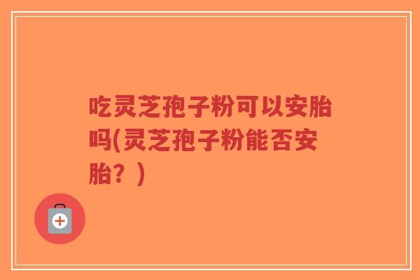 吃灵芝孢子粉可以安胎吗(灵芝孢子粉能否安胎?)-第1张图片-超越 吃灵芝孢子粉可以安胎吗(灵芝孢子粉能否安胎?)-第1张图片-超越