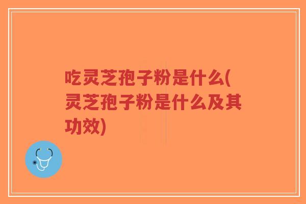 吃灵芝孢子粉是什么(灵芝孢子粉是什么及其功效)-第1张图片-超越