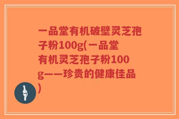一品堂有机破壁灵芝孢子粉100g(一品堂有机灵芝孢子粉100g——珍贵的健康佳品)-第1张图片-超越 一品堂有机破壁灵芝孢子粉100g(一品堂有机灵芝孢子粉100g——珍贵的健康佳品)-第1张图片-超越