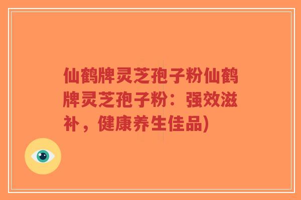 仙鹤牌灵芝孢子粉仙鹤牌灵芝孢子粉：强效滋补，健康养生佳品)-第1张图片-超越
