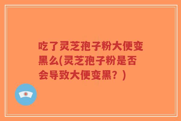 吃了灵芝孢子粉大便变黑么(灵芝孢子粉是否会导致大便变黑?)-第1张图片-超越 吃了灵芝孢子粉大便变黑么(灵芝孢子粉是否会导致大便变黑?)-第1张图片-超越