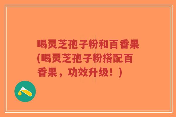 喝灵芝孢子粉和百香果(喝灵芝孢子粉搭配百香果，功效升级！)-第1张图片-超越