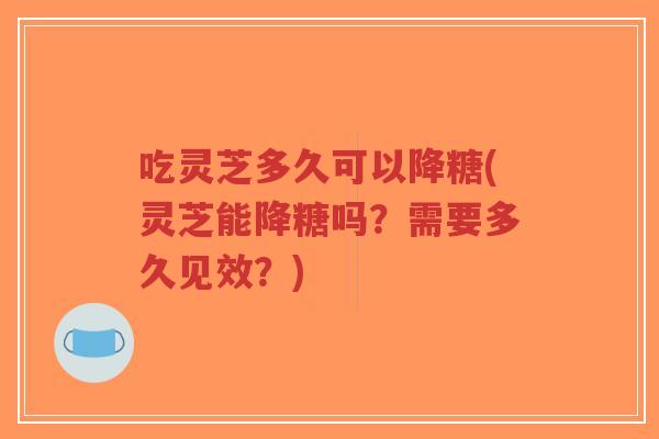 吃灵芝多久可以降糖(灵芝能降糖吗?需要多久见效?)-第1张图片-超越 吃灵芝多久可以降糖(灵芝能降糖吗?需要多久见效?)-第1张图片-超越