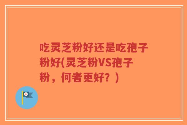 吃灵芝粉好还是吃孢子粉好(灵芝粉VS孢子粉，何者更好？)-第1张图片-超越