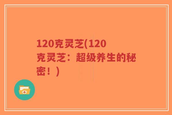 120克灵芝(120克灵芝：超级养生的秘密！)-第1张图片-超越