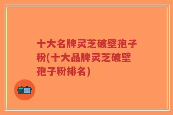 十大名牌灵芝破壁孢子粉(十大品牌灵芝破壁孢子粉排名)-第1张图片-超越 十大名牌灵芝破壁孢子粉(十大品牌灵芝破壁孢子粉排名)-第1张图片-超越