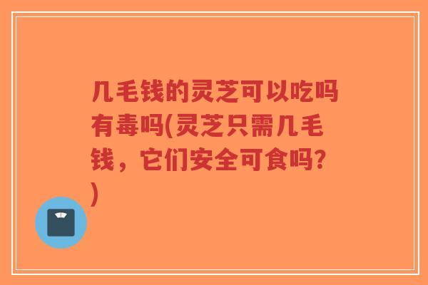 几毛钱的灵芝可以吃吗有毒吗(灵芝只需几毛钱,它们安全可食吗?)-第1张图片-超越 几毛钱的灵芝可以吃吗有毒吗(灵芝只需几毛钱,它们安全可食吗?)-第1张图片-超越