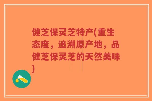 健芝保灵芝特产(重生态度,追溯原产地,品健芝保灵芝的天然美味)-第1张图片-超越 健芝保灵芝特产(重生态度,追溯原产地,品健芝保灵芝的天然美味)-第1张图片-超越