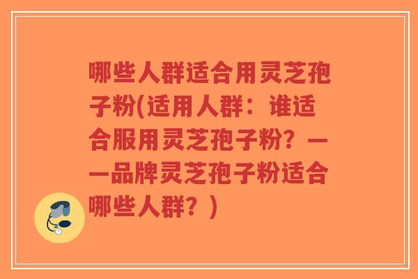 哪些人群适合用灵芝孢子粉(适用人群：谁适合服用灵芝孢子粉？——品牌灵芝孢子粉适合哪些人群？)-第1张图片-超越