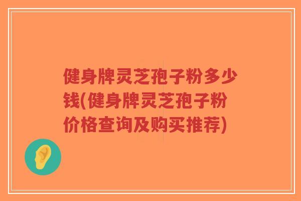 健身牌灵芝孢子粉多少钱(健身牌灵芝孢子粉价格查询及购买推荐)-第1张图片-超越