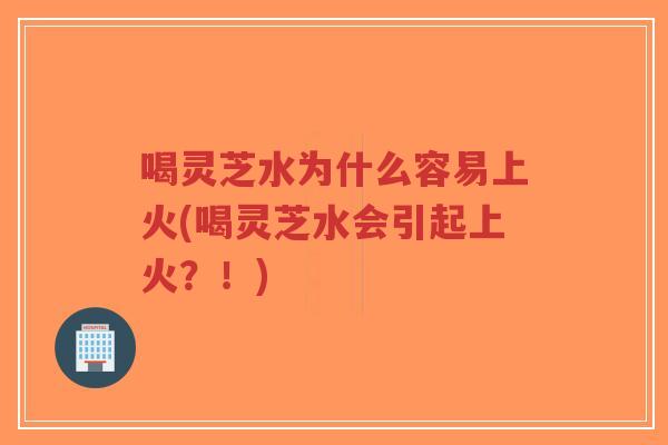 喝灵芝水为什么容易上火(喝灵芝水会引起上火?!)-第1张图片-超越 喝灵芝水为什么容易上火(喝灵芝水会引起上火?!)-第1张图片-超越